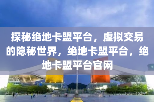 探秘绝地卡盟平台，虚拟交易的隐秘世界，绝地卡盟平台，绝地卡盟平台官网