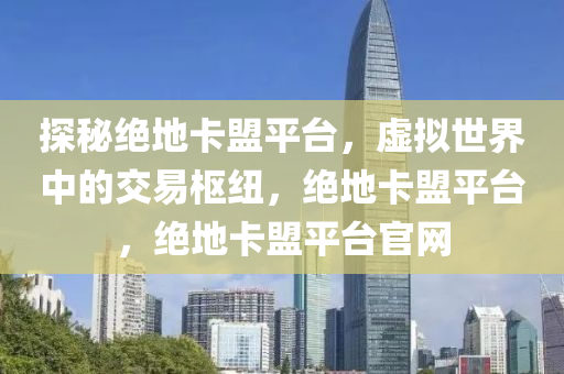 探秘绝地卡盟平台，虚拟世界中的交易枢纽，绝地卡盟平台，绝地卡盟平台官网