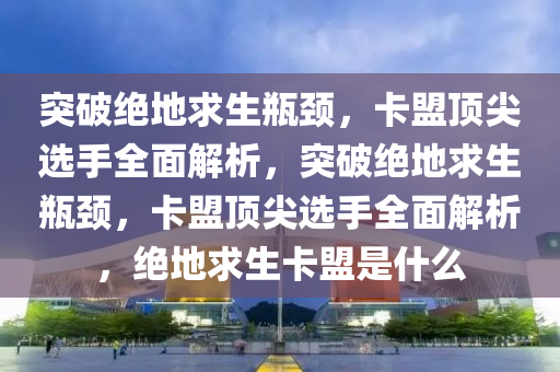 突破绝地求生瓶颈，卡盟顶尖选手全面解析，突破绝地求生瓶颈，卡盟顶尖选手全面解析，绝地求生卡盟是什么