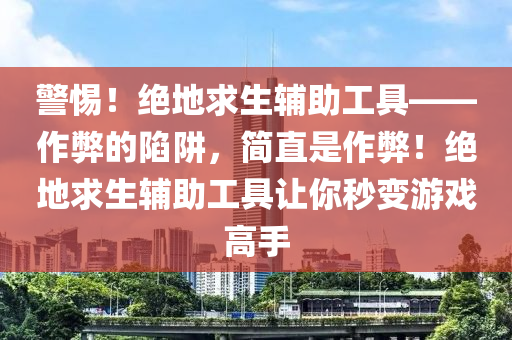 警惕！绝地求生辅助工具——作弊的陷阱，简直是作弊！绝地求生辅助工具让你秒变游戏高手