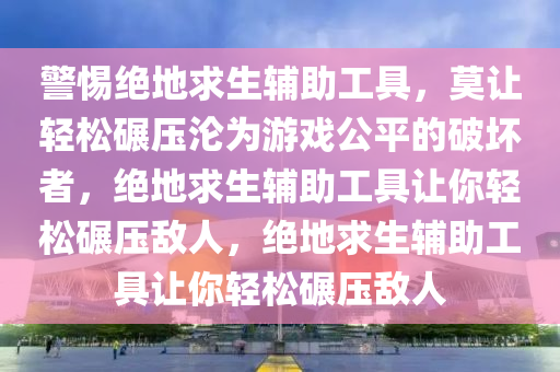 警惕绝地求生辅助工具，莫让轻松碾压沦为游戏公平的破坏者，绝地求生辅助工具让你轻松碾压敌人，绝地求生辅助工具让你轻松碾压敌人