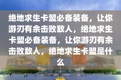 绝地求生卡盟必备装备，让你游刃有余击败敌人，绝地求生卡盟必备装备，让你游刃有余击败敌人，绝地求生卡盟是什么