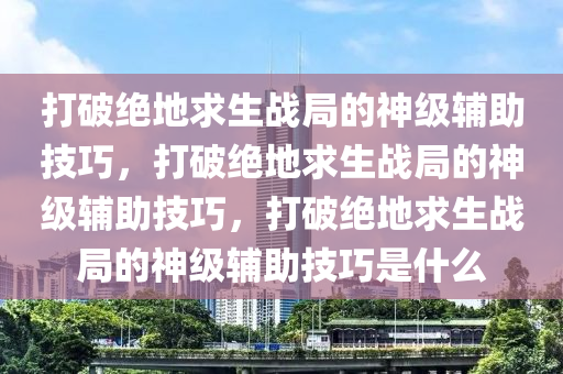 打破绝地求生战局的神级辅助技巧，打破绝地求生战局的神级辅助技巧，打破绝地求生战局的神级辅助技巧是什么