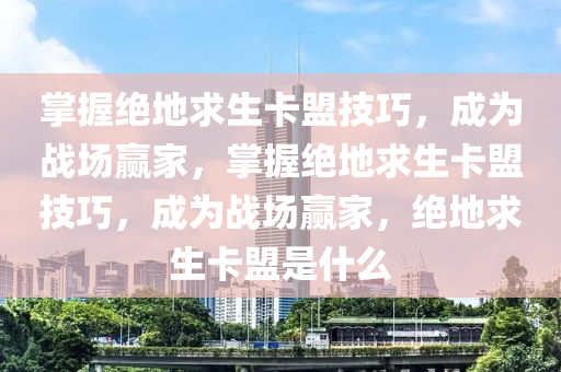 掌握绝地求生卡盟技巧，成为战场赢家，掌握绝地求生卡盟技巧，成为战场赢家，绝地求生卡盟是什么