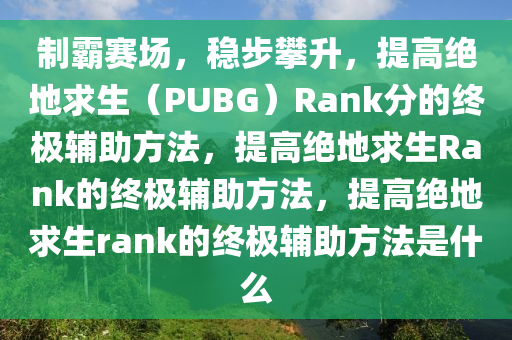制霸赛场，稳步攀升，提高绝地求生（PUBG）Rank分的终极辅助方法，提高绝地求生Rank的终极辅助方法，提高绝地求生rank的终极辅助方法是什么