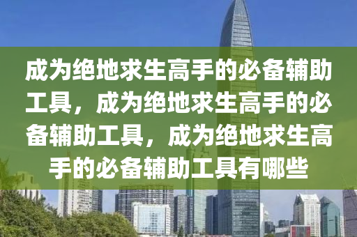 成为绝地求生高手的必备辅助工具，成为绝地求生高手的必备辅助工具，成为绝地求生高手的必备辅助工具有哪些