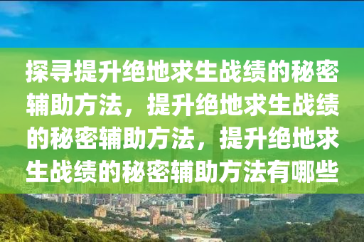 探寻提升绝地求生战绩的秘密辅助方法，提升绝地求生战绩的秘密辅助方法，提升绝地求生战绩的秘密辅助方法有哪些