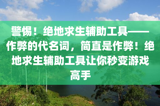 警惕！绝地求生辅助工具——作弊的代名词，简直是作弊！绝地求生辅助工具让你秒变游戏高手