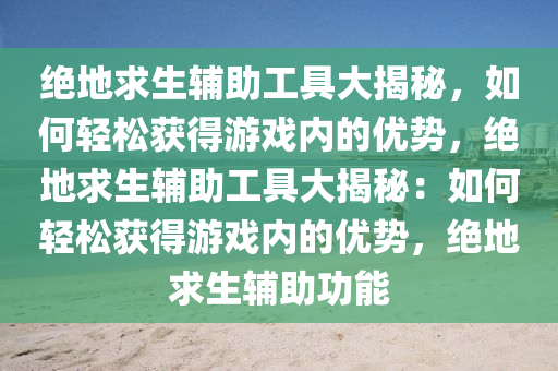 绝地求生辅助工具大揭秘，如何轻松获得游戏内的优势，绝地求生辅助工具大揭秘：如何轻松获得游戏内的优势，绝地求生辅助功能