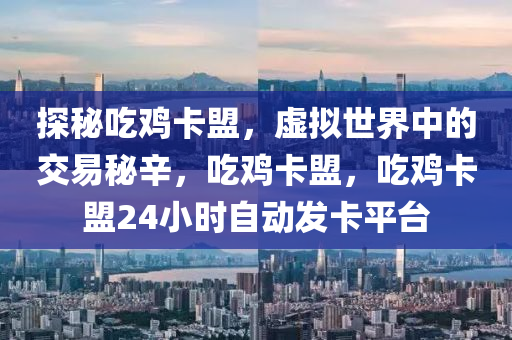 探秘吃鸡卡盟，虚拟世界中的交易秘辛，吃鸡卡盟，吃鸡卡盟24小时自动发卡平台