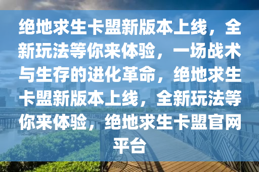 绝地求生卡盟新版本上线，全新玩法等你来体验，一场战术与生存的进化革命，绝地求生卡盟新版本上线，全新玩法等你来体验，绝地求生卡盟官网平台