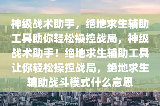 神级战术助手，绝地求生辅助工具助你轻松操控战局，神级战术助手！绝地求生辅助工具让你轻松操控战局，绝地求生辅助战斗模式什么意思