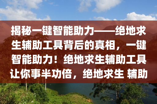 揭秘一键智能助力——绝地求生辅助工具背后的真相，一键智能助力！绝地求生辅助工具让你事半功倍，绝地求生 辅助