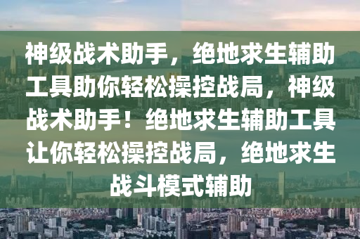 神级战术助手，绝地求生辅助工具助你轻松操控战局，神级战术助手！绝地求生辅助工具让你轻松操控战局，绝地求生战斗模式辅助