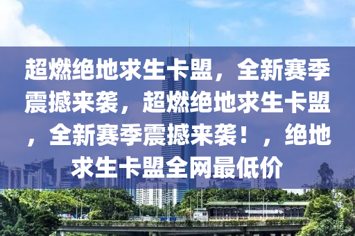 超燃绝地求生卡盟，全新赛季震撼来袭，超燃绝地求生卡盟，全新赛季震撼来袭！，绝地求生卡盟全网最低价