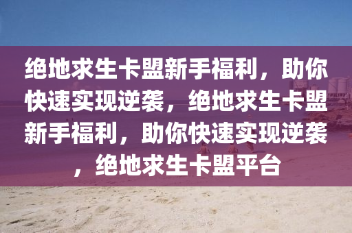 绝地求生卡盟新手福利，助你快速实现逆袭，绝地求生卡盟新手福利，助你快速实现逆袭，绝地求生卡盟平台