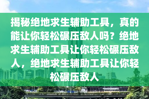 揭秘绝地求生辅助工具，真的能让你轻松碾压敌人吗？绝地求生辅助工具让你轻松碾压敌人，绝地求生辅助工具让你轻松碾压敌人