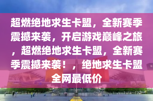 超燃绝地求生卡盟，全新赛季震撼来袭，开启游戏巅峰之旅，超燃绝地求生卡盟，全新赛季震撼来袭！，绝地求生卡盟全网最低价