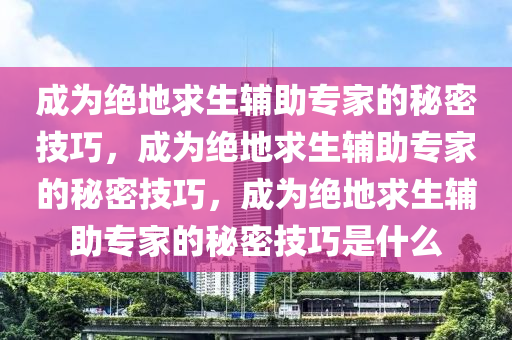 成为绝地求生辅助专家的秘密技巧，成为绝地求生辅助专家的秘密技巧，成为绝地求生辅助专家的秘密技巧是什么