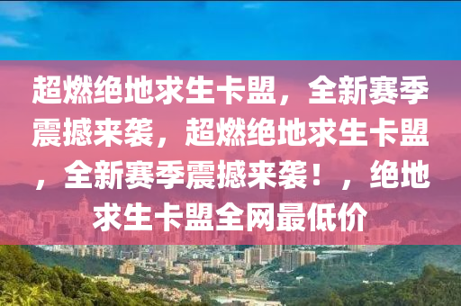 超燃绝地求生卡盟，全新赛季震撼来袭，超燃绝地求生卡盟，全新赛季震撼来袭！，绝地求生卡盟全网最低价