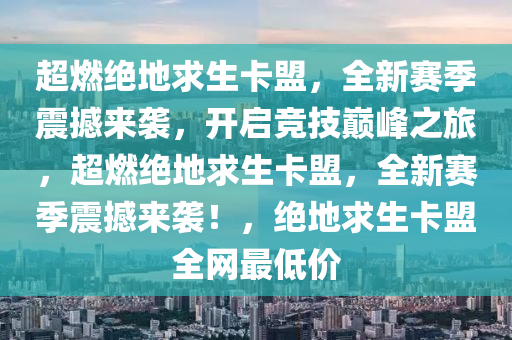 超燃绝地求生卡盟，全新赛季震撼来袭，开启竞技巅峰之旅，超燃绝地求生卡盟，全新赛季震撼来袭！，绝地求生卡盟全网最低价