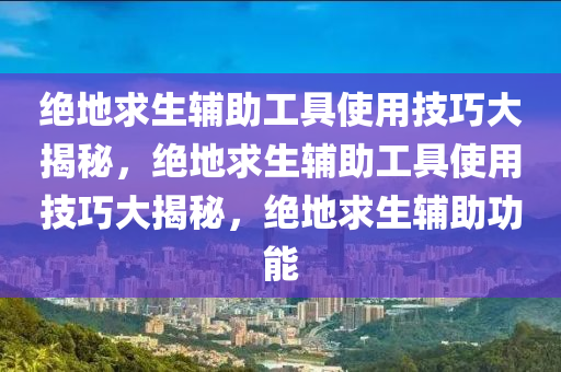 绝地求生辅助工具使用技巧大揭秘，绝地求生辅助工具使用技巧大揭秘，绝地求生辅助功能