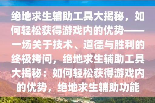 绝地求生辅助工具大揭秘，如何轻松获得游戏内的优势——一场关于技术、道德与胜利的终极拷问，绝地求生辅助工具大揭秘：如何轻松获得游戏内的优势，绝地求生辅助功能