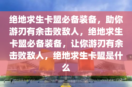 绝地求生卡盟必备装备，助你游刃有余击败敌人，绝地求生卡盟必备装备，让你游刃有余击败敌人，绝地求生卡盟是什么