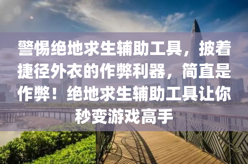 警惕绝地求生辅助工具，披着捷径外衣的作弊利器，简直是作弊！绝地求生辅助工具让你秒变游戏高手