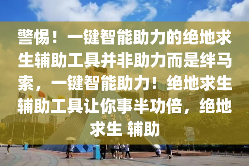 警惕！一键智能助力的绝地求生辅助工具并非助力而是绊马索，一键智能助力！绝地求生辅助工具让你事半功倍，绝地求生 辅助