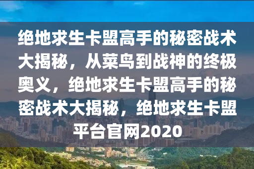 绝地求生卡盟高手的秘密战术大揭秘，从菜鸟到战神的终极奥义，绝地求生卡盟高手的秘密战术大揭秘，绝地求生卡盟平台官网2020