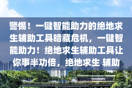 警惕！一键智能助力的绝地求生辅助工具暗藏危机，一键智能助力！绝地求生辅助工具让你事半功倍，绝地求生 辅助