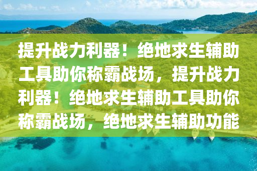 提升战力利器！绝地求生辅助工具助你称霸战场，提升战力利器！绝地求生辅助工具助你称霸战场，绝地求生辅助功能