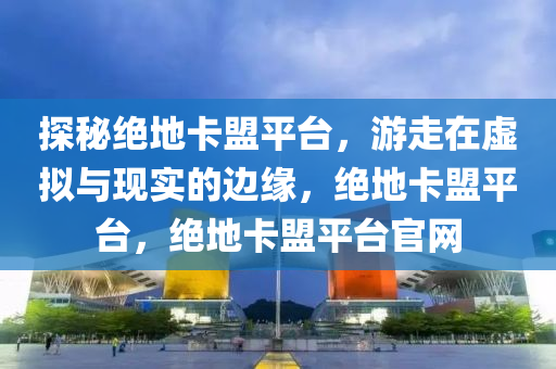探秘绝地卡盟平台，游走在虚拟与现实的边缘，绝地卡盟平台，绝地卡盟平台官网
