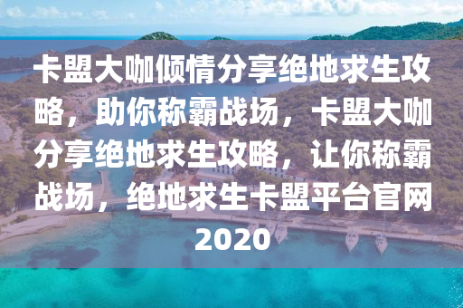 卡盟大咖倾情分享绝地求生攻略，助你称霸战场，卡盟大咖分享绝地求生攻略，让你称霸战场，绝地求生卡盟平台官网2020
