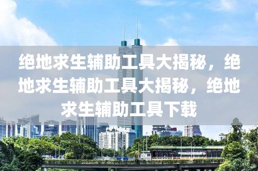 绝地求生辅助工具大揭秘，绝地求生辅助工具大揭秘，绝地求生辅助工具下载