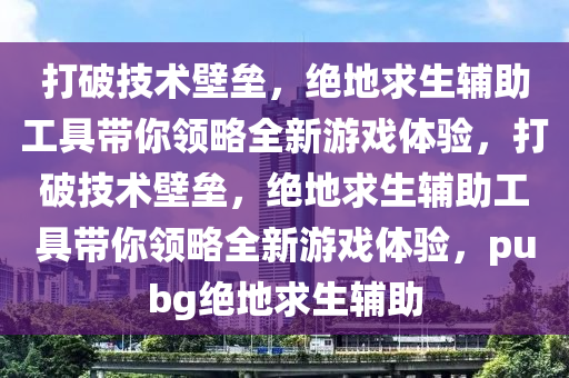 打破技术壁垒，绝地求生辅助工具带你领略全新游戏体验，打破技术壁垒，绝地求生辅助工具带你领略全新游戏体验，pubg绝地求生辅助
