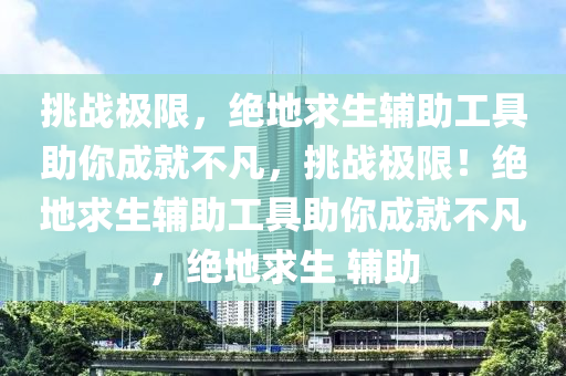 挑战极限，绝地求生辅助工具助你成就不凡，挑战极限！绝地求生辅助工具助你成就不凡，绝地求生 辅助