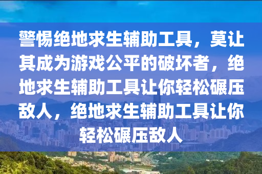 警惕绝地求生辅助工具，莫让其成为游戏公平的破坏者，绝地求生辅助工具让你轻松碾压敌人，绝地求生辅助工具让你轻松碾压敌人