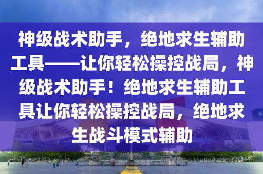 神级战术助手，绝地求生辅助工具——让你轻松操控战局，神级战术助手！绝地求生辅助工具让你轻松操控战局，绝地求生战斗模式辅助