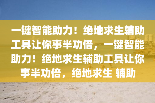 一键智能助力！绝地求生辅助工具让你事半功倍，一键智能助力！绝地求生辅助工具让你事半功倍，绝地求生 辅助