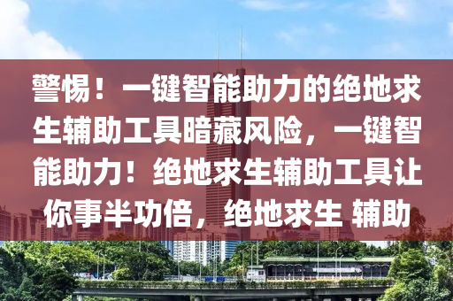 警惕！一键智能助力的绝地求生辅助工具暗藏风险，一键智能助力！绝地求生辅助工具让你事半功倍，绝地求生 辅助