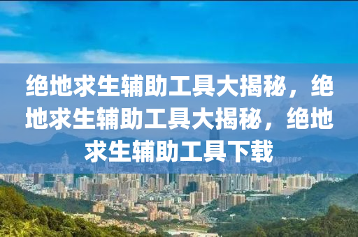 绝地求生辅助工具大揭秘，绝地求生辅助工具大揭秘，绝地求生辅助工具下载