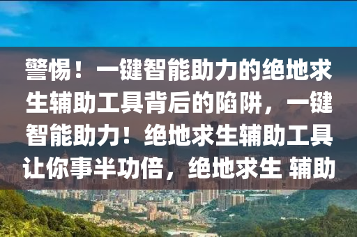 警惕！一键智能助力的绝地求生辅助工具背后的陷阱，一键智能助力！绝地求生辅助工具让你事半功倍，绝地求生 辅助