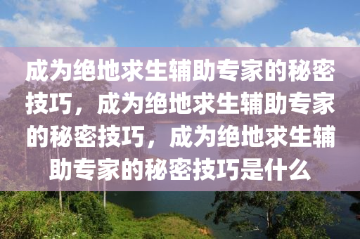 成为绝地求生辅助专家的秘密技巧，成为绝地求生辅助专家的秘密技巧，成为绝地求生辅助专家的秘密技巧是什么