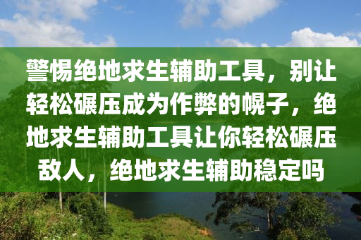 警惕绝地求生辅助工具，别让轻松碾压成为作弊的幌子，绝地求生辅助工具让你轻松碾压敌人，绝地求生辅助稳定吗