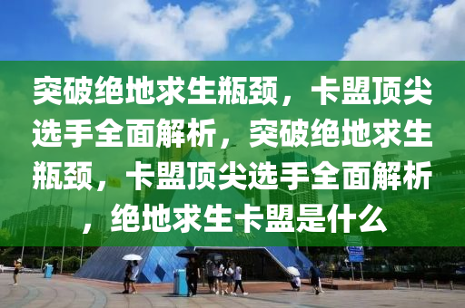 突破绝地求生瓶颈，卡盟顶尖选手全面解析，突破绝地求生瓶颈，卡盟顶尖选手全面解析，绝地求生卡盟是什么