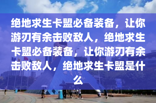绝地求生卡盟必备装备，让你游刃有余击败敌人，绝地求生卡盟必备装备，让你游刃有余击败敌人，绝地求生卡盟是什么