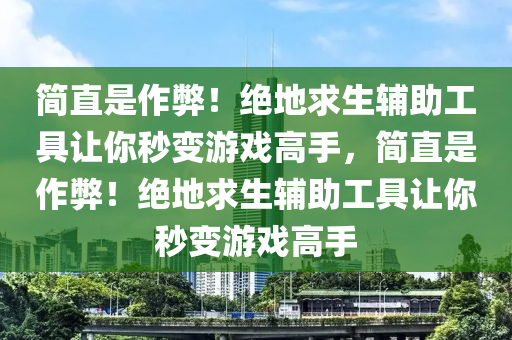 简直是作弊！绝地求生辅助工具让你秒变游戏高手，简直是作弊！绝地求生辅助工具让你秒变游戏高手
