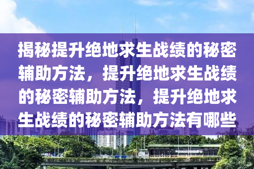 揭秘提升绝地求生战绩的秘密辅助方法，提升绝地求生战绩的秘密辅助方法，提升绝地求生战绩的秘密辅助方法有哪些